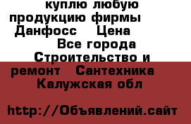 куплю любую продукцию фирмы Danfoss Данфосс  › Цена ­ 50 000 - Все города Строительство и ремонт » Сантехника   . Калужская обл.